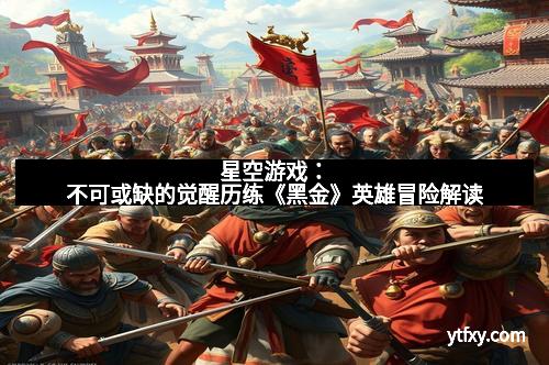 星空游戏：不可或缺的觉醒历练《黑金》英雄冒险解读